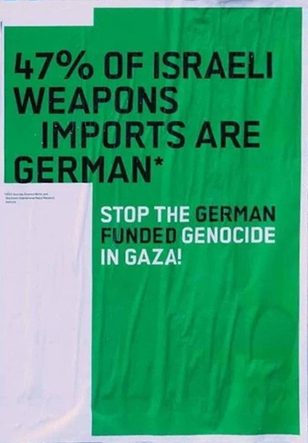 Ein Poster mit grünem Hintergrund und schwarzem Text. Oben steht: "47% of Israeli weapons imports are German*". Darunter steht in weißer Schrift: "Stop the German funded genocide in Gaza!". Das Design ist minimalistisch, mit einem starken Kontrast zwischen dem grünen Hintergrund und dem schwarzen sowie weißen Text. Links unten ist ein kleiner weißer Bereich mit unleserlichem Text, der möglicherweise eine Quelle oder Anmerkung enthält.