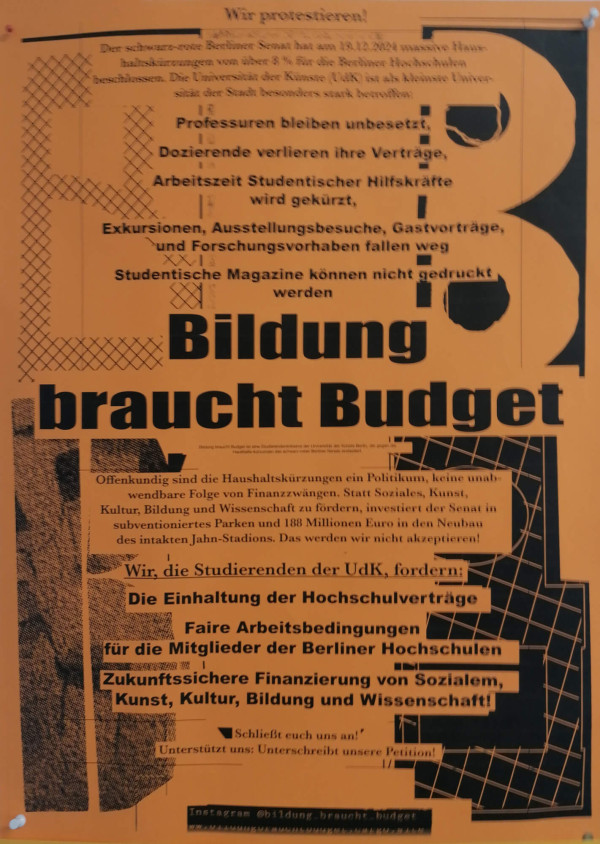 Ein orangefarbenes Poster mit schwarzem Text. Oben steht "Wir protestieren!" gefolgt von Informationen über Haushaltskürzungen in Berliner Hochschulen. In der Mitte steht "Bildung braucht Budget" in großen Buchstaben. Unten fordern die Studierenden der UdK die Einhaltung der Hochschulverträge, faire Arbeitsbedingungen und zukunftssichere Finanzierung. Unten links steht der Instagram-Account: @bildung_braucht_budget. Das Design ist grafisch mit einem Rastermuster hinterlegt.