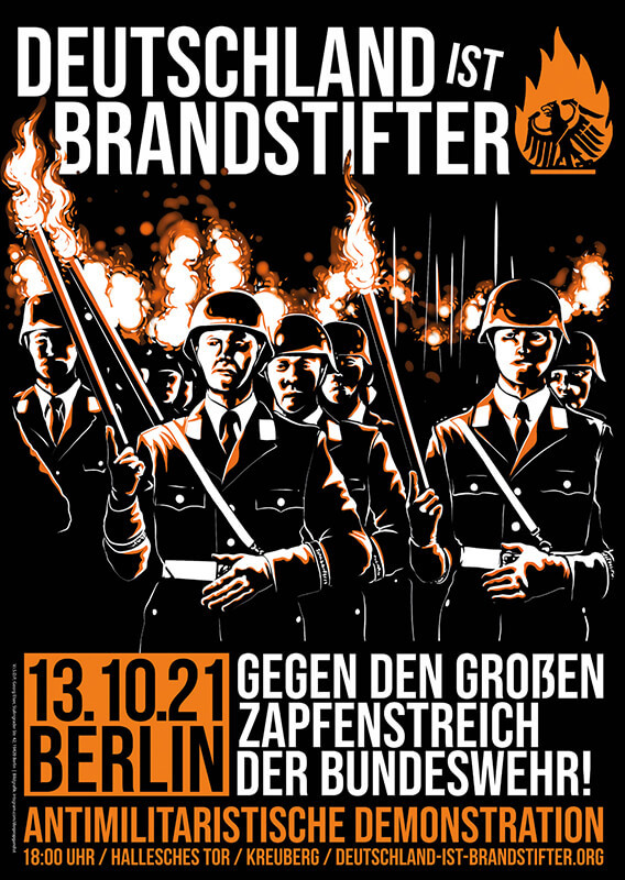 Das Poster zeigt eine Gruppe von Soldaten in Uniform, die Fackeln tragen. Im Hintergrund sind Flammen zu sehen. Der Text lautet: "Deutschland ist Brandstifter". Darunter steht: "13.10.21 Berlin Gegen den großen Zapfenstreich der Bundeswehr! Antimilitaristische Demonstration 18:00 Uhr / Hallesches Tor / Kreuzberg / deutschland-ist-brandstifter.org". Die Farben sind hauptsächlich Schwarz, Weiß und Orange, mit einem auffälligen Flammenmotiv.