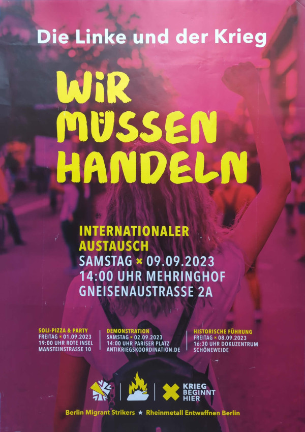 Ein Poster mit einem pinken Hintergrund zeigt eine Person mit erhobener Faust von hinten. Oben steht in weißer Schrift: "Die Linke und der Krieg". Darunter in gelber Schrift: "Wir müssen handeln". Weitere Informationen in gelber und weißer Schrift: "Internationaler Austausch, Samstag 09.09.2023, 14:00 Uhr Mehringhof, Gneisenaustraße 2A". Unten sind Logos und Informationen zu weiteren Veranstaltungen in gelber und weißer Schrift.