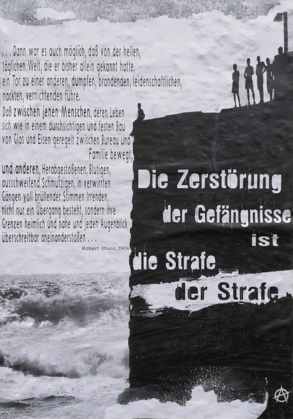 Ein Poster mit einem kontrastreichen Schwarz-Weiß-Design. Links steht ein Zitat von Robert Musil, 1906: „... Dann war es auch möglich, daß von der hellen, täglichen Welt, die er bisher allein gekannt hatte, ein Tor zu einer anderen, dumpfen, brandenden, leidenschaftlichen, nackten, vernichtenden führe...“ Rechts sind schwarze Silhouetten von Menschen auf einer Klippe. Der Text „Die Zerstörung der Gefängnisse ist die Strafe der Strafe.“ ist hervorgehoben. Unten rechts ist das Kreis-A-Symbol.