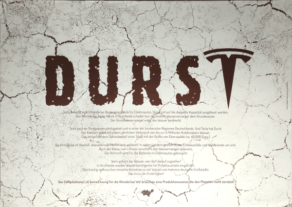 Ein Poster mit einem Hintergrund aus trockenem, rissigem Boden. In der Mitte steht groß das Wort "Durst" in brauner, rissiger Schrift wovon das 'T' durch das Tesla-Logo ersetzt wurde. Darunter steht Text: "Tesla betreibt in Grünheide bei Berlin eine Fabrik für Elektroautos. Diese soll auf die doppelte Kapazität ausgebaut werden..." und weitere Informationen über Wasserverbrauch und Umweltprobleme. Unten steht: "Der CARpitalismus ist keine Lösung für die Klimakrise!"