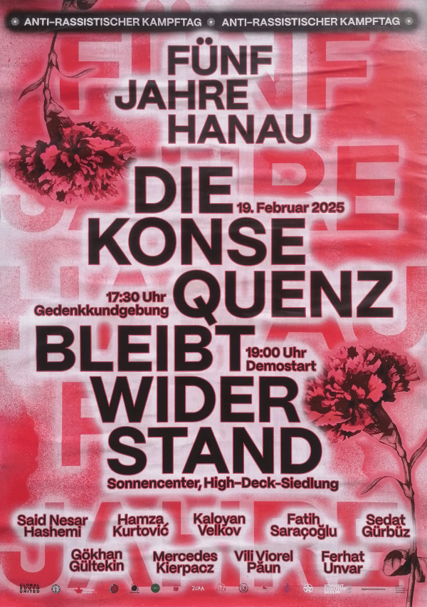 Plakat mit fettgedrucktem schwarzem Text auf rotem und weißem Hintergrund, mit roten Nelken. Es lautet: "Fünf Jahre Hanau. Die Konsequenz bleibt Widerstand. 19. Februar 2025, 17:30 Uhr Gedenkkundgebung, 19:00 Uhr Demostart, Sonnencenter, High-Deck-Siedlung." Namen und ein Transparent mit der Aufschrift "Anti-rassistischer Kampftag" sind dabei.