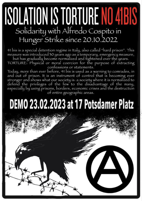 Plakat mit fetter weißer Schrift auf schwarzem Grund: "Isolation ist Folter Nr. 41BIS". Darunter: "Solidarität mit Alfredo Cospito im Hungerstreik seit 20.10.2022". Abgebildet sind eine schwarze Krähe auf Stacheldraht und ein Anarchiesymbol. Angaben zur Demo: "23.02.2023 am Potsdamer Platz 17".