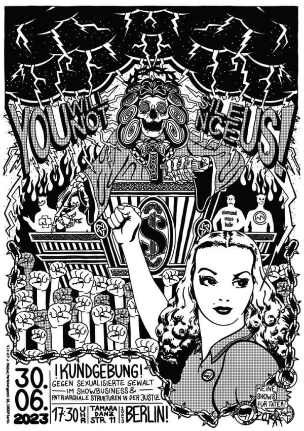 Schwarz-weißes Poster mit einer Frau im Vordergrund, die die Faust hebt. Hintergrund zeigt brennende Gebäude, Blitze und ein Skelett. Text: "You will not silence us! Kundgebung! Gegen sexualisierte Gewalt im Showbusiness & patriarchale Strukturen in der Justiz. 30.06.2023, 17:30 Uhr, Tamara-Danz-Str. 11, Berlin. Keine Shows für Täter." Design ist dynamisch mit starken Kontrasten und Zeichnungen.