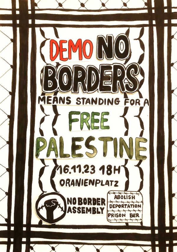 Plakat mit einem Maschendrahtzaunmotiv in Schwarz und Weiß. Der Text lautet: "Demo ohne Grenzen heißt, für ein freies Palästina zu stehen. 16.11.23 18h Oranienplatz." Enthält das Logo "No Border Assembly" und das Schild "Abolish Deportation Prison".