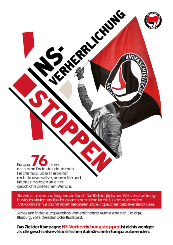 Ein Poster mit einem diagonalen Design. Oben links steht in schwarzem Text „NS-Verherrlichung“. Darunter, in rotem Text auf weißem Hintergrund, steht „Stoppen“. Ein schwarz-weißes Bild einer Person, die eine rote Fahne mit dem Logo der Antifaschistischen Aktion schwenkt, überlappt den Text. Rechts oben ist das Logo der Antifaschistischen Aktion in Rot, Schwarz und Weiß. Unter dem Bild steht: „Europa 76 Jahre nach dem Ende des deutschen Faschismus: überall arbeiten rechtskonservative, neurechte und Neonaziparteien an einer geschichtspolitischen Wende.“Ein rotes Textfeld darunter besagt: „Sie verharmlosen und leugnen die Shoah. Das Bild der jüdischen Weltverschwörung ist wieder virulent und bildet zusammen mit dem für die EU konstituierenden Antikommunismus das Amalgam nationalen und europäischen Selbstverständnisses.“ Am unteren Rand steht: „Jedes Jahr finden europaweit NS Verherrlichende Aufmärsche statt. Ob Riga, Bleiburg, Sofia, Dresden oder Budapest.“ Der letzte Abschnitt in Schwarz und Rot lautet: „Das Ziel der Kampagne NS-Verherrlichung stoppen ist nichts weniger als die geschichtsrevisionistischen Aufmärsche in Europa zu beenden.“